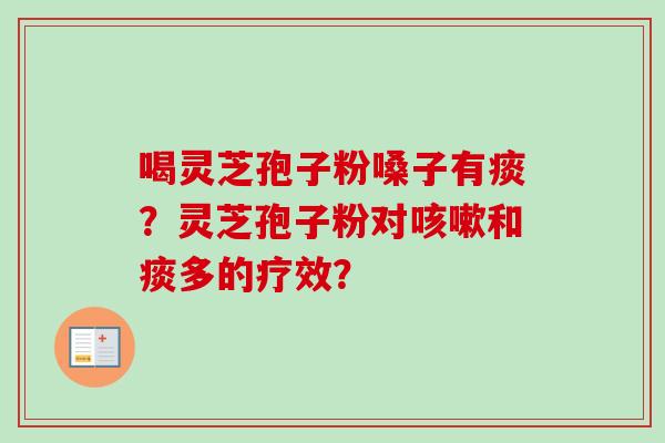 喝灵芝孢子粉嗓子有痰？灵芝孢子粉对咳嗽和痰多的疗效？