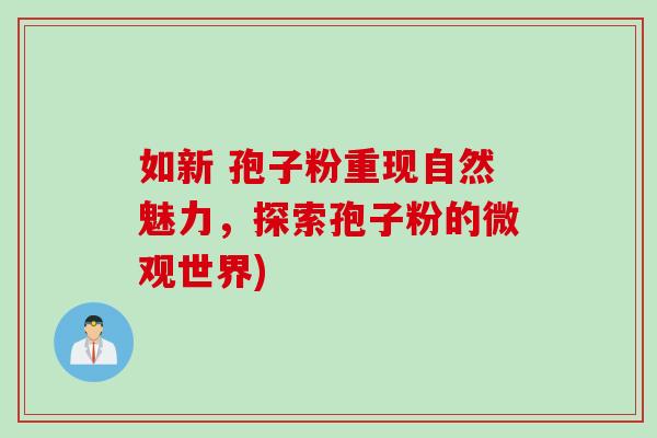 如新 孢子粉重现自然魅力，探索孢子粉的微观世界)