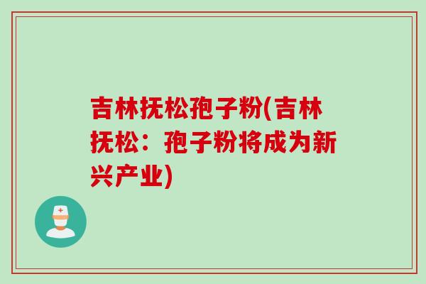 吉林抚松孢子粉(吉林抚松：孢子粉将成为新兴产业)