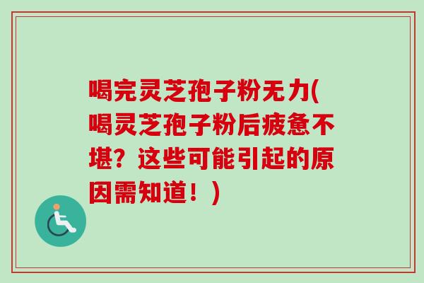 喝完灵芝孢子粉无力(喝灵芝孢子粉后疲惫不堪？这些可能引起的原因需知道！)