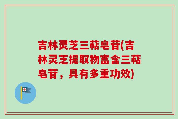 吉林灵芝三萜皂苷(吉林灵芝提取物富含三萜皂苷，具有多重功效)
