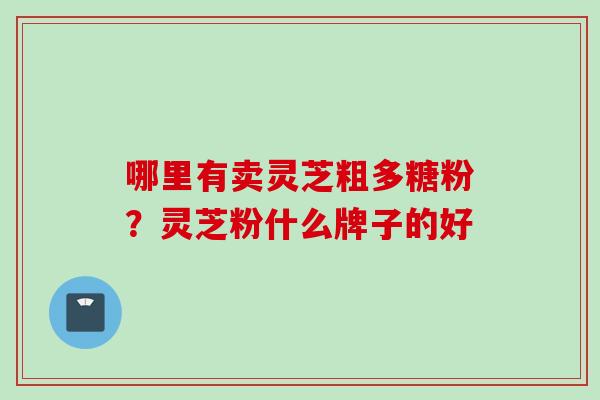 哪里有卖灵芝粗多糖粉？灵芝粉什么牌子的好