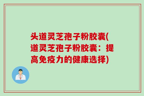 头道灵芝孢子粉胶囊(道灵芝孢子粉胶囊：提高免疫力的健康选择)