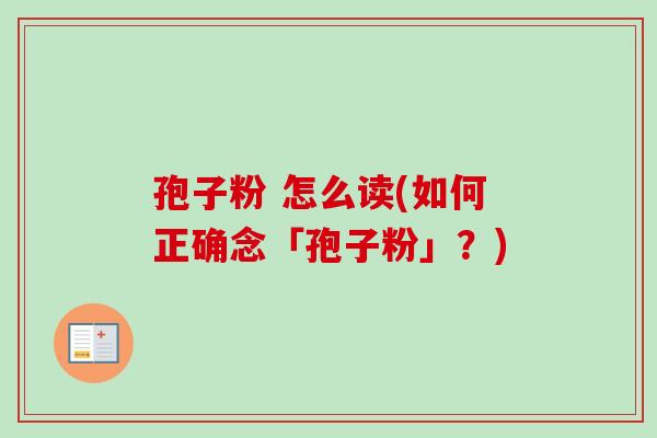 孢子粉 怎么读(如何正确念「孢子粉」？)