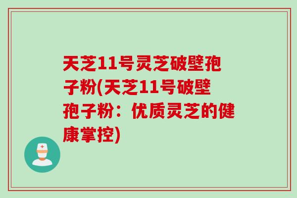 天芝11号灵芝破壁孢子粉(天芝11号破壁孢子粉：优质灵芝的健康掌控)