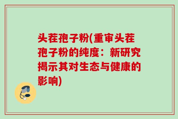 头茬孢子粉(重审头茬孢子粉的纯度：新研究揭示其对生态与健康的影响)