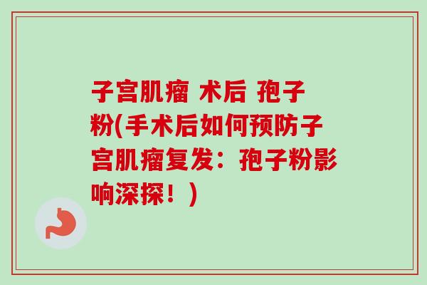 子宫肌瘤 术后 孢子粉(手术后如何预防子宫肌瘤复发：孢子粉影响深探！)
