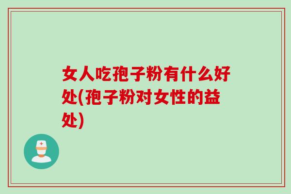 女人吃孢子粉有什么好处(孢子粉对女性的益处)