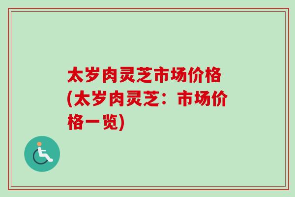 太岁肉灵芝市场价格 (太岁肉灵芝：市场价格一览)