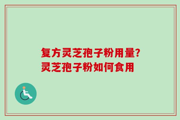 复方灵芝孢子粉用量？灵芝孢子粉如何食用