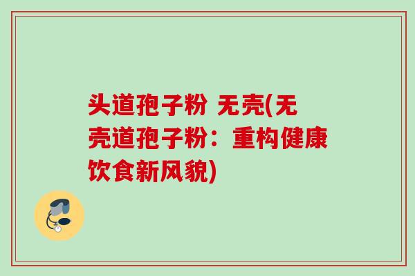 头道孢子粉 无壳(无壳道孢子粉：重构健康饮食新风貌)