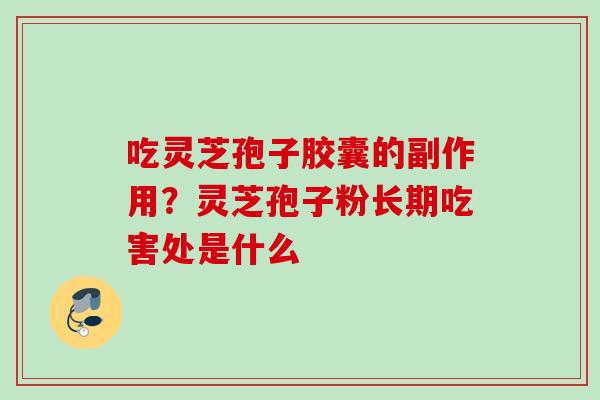 吃灵芝孢子胶囊的副作用？灵芝孢子粉长期吃害处是什么
