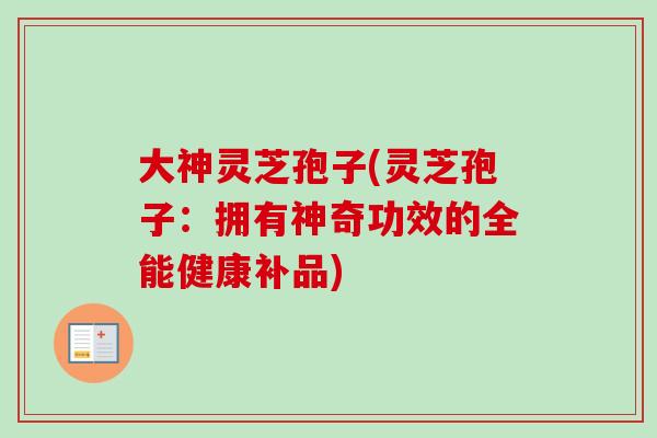 大神灵芝孢子(灵芝孢子：拥有神奇功效的全能健康补品)