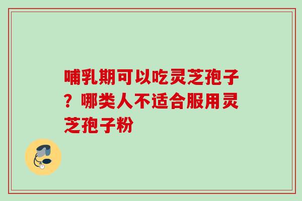 哺乳期可以吃灵芝孢子？哪类人不适合服用灵芝孢子粉