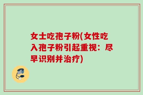 女士吃孢子粉(女性吃入孢子粉引起重视：尽早识别并治疗)