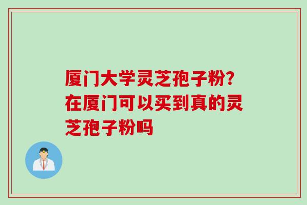 厦门大学灵芝孢子粉?在厦门可以买到真的灵芝孢子粉吗 厦门大学灵芝孢子粉?在厦门可以买到真的灵芝孢子粉吗
