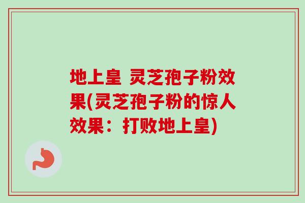 地上皇 灵芝孢子粉效果(灵芝孢子粉的惊人效果：打败地上皇)