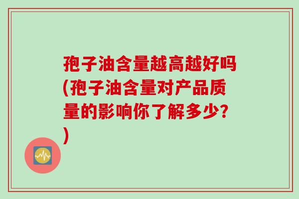 孢子油含量越高越好吗(孢子油含量对产品质量的影响你了解多少？)