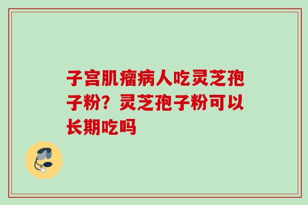 子宫肌瘤病人吃灵芝孢子粉？灵芝孢子粉可以长期吃吗