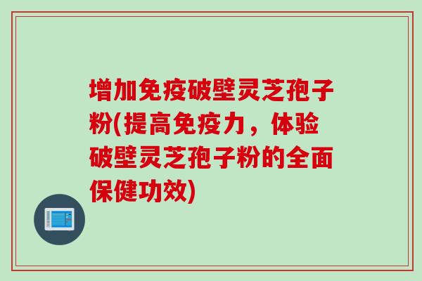 增加免疫破壁灵芝孢子粉(提高免疫力，体验破壁灵芝孢子粉的全面保健功效)