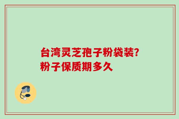 台湾灵芝孢子粉袋装？粉子保质期多久