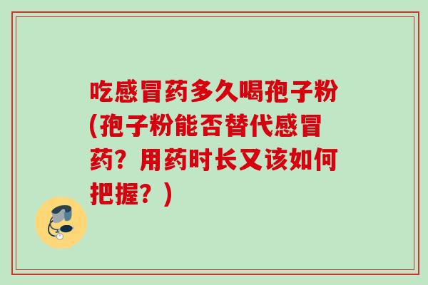 吃感冒药多久喝孢子粉(孢子粉能否替代感冒药？用药时长又该如何把握？)