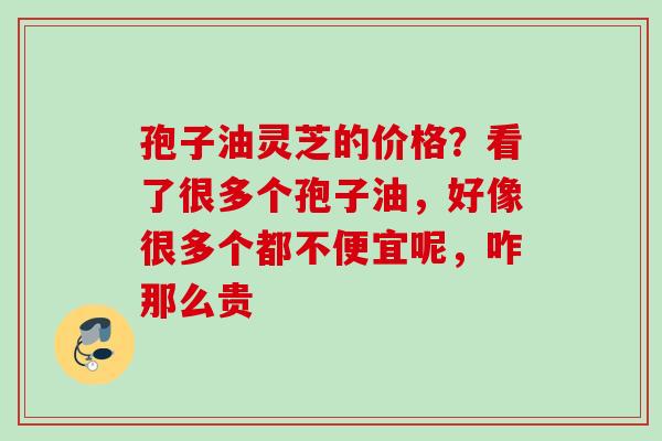 孢子油灵芝的价格？看了很多个孢子油，好像很多个都不便宜呢，咋那么贵