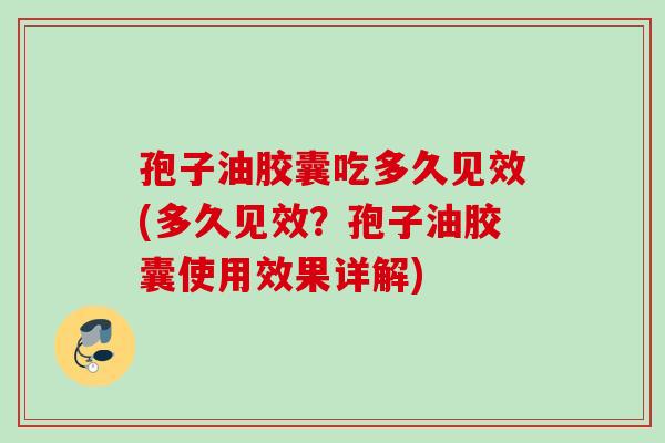 孢子油胶囊吃多久见效(多久见效？孢子油胶囊使用效果详解)