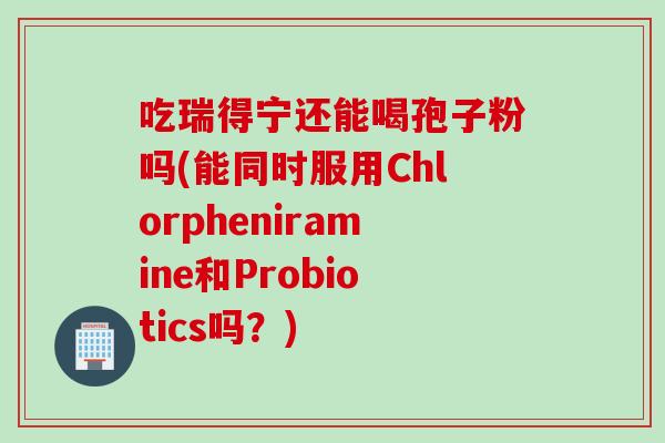 吃瑞得宁还能喝孢子粉吗(能同时服用Chlorpheniramine和Probiotics吗？)
