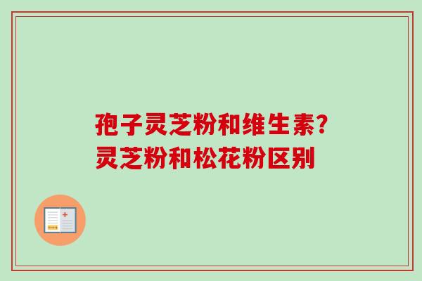 孢子灵芝粉和维生素？灵芝粉和松花粉区别
