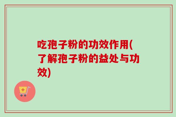 吃孢子粉的功效作用(了解孢子粉的益处与功效)