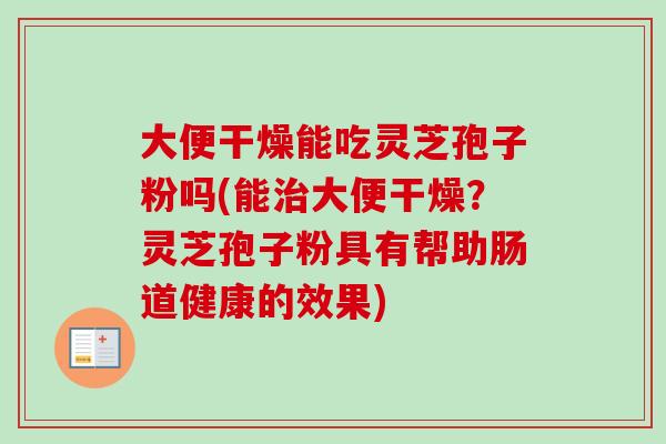 大便干燥能吃灵芝孢子粉吗(能治大便干燥？灵芝孢子粉具有帮助肠道健康的效果)