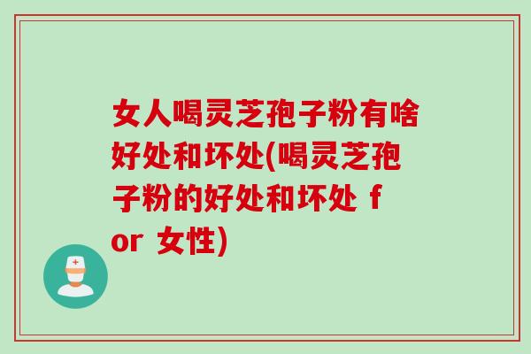 女人喝灵芝孢子粉有啥好处和坏处(喝灵芝孢子粉的好处和坏处 for 女性)