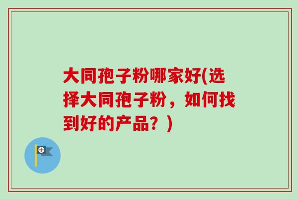 大同孢子粉哪家好(选择大同孢子粉，如何找到好的产品？)