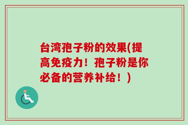 台湾孢子粉的效果(提高免疫力！孢子粉是你必备的营养补给！)