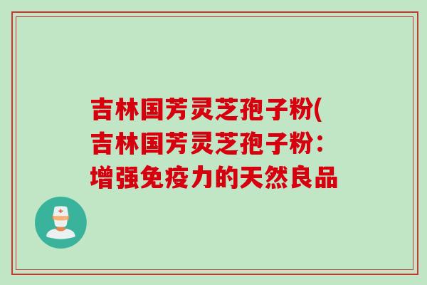 吉林国芳灵芝孢子粉(吉林国芳灵芝孢子粉：增强免疫力的天然良品