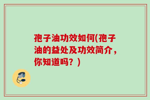 孢子油功效如何(孢子油的益处及功效简介，你知道吗？)