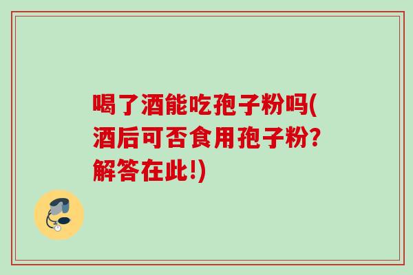 喝了酒能吃孢子粉吗(酒后可否食用孢子粉？解答在此!)