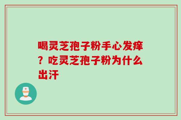 喝灵芝孢子粉手心发痒？吃灵芝孢子粉为什么出汗