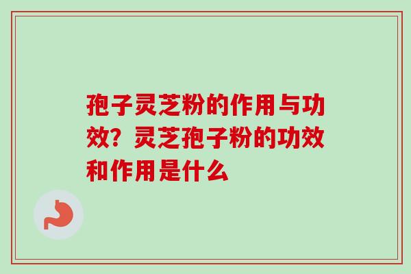 孢子灵芝粉的作用与功效？灵芝孢子粉的功效和作用是什么