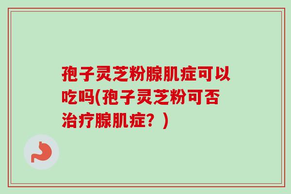 孢子灵芝粉腺肌症可以吃吗(孢子灵芝粉可否治疗腺肌症？)