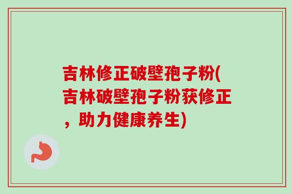 吉林修正破壁孢子粉(吉林破壁孢子粉获修正，助力健康养生)