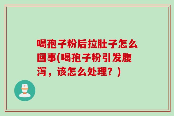 喝孢子粉后拉肚子怎么回事(喝孢子粉引发腹泻，该怎么处理？)