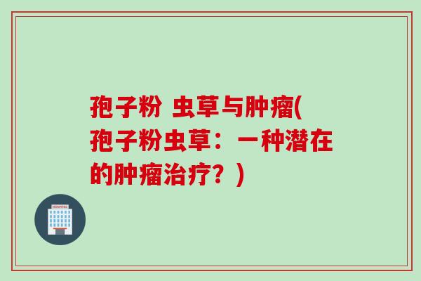 孢子粉 虫草与肿瘤(孢子粉虫草：一种潜在的肿瘤治疗？)