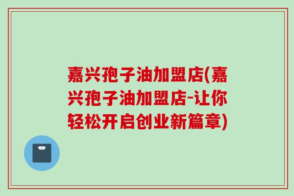 嘉兴孢子油加盟店(嘉兴孢子油加盟店-让你轻松开启创业新篇章)