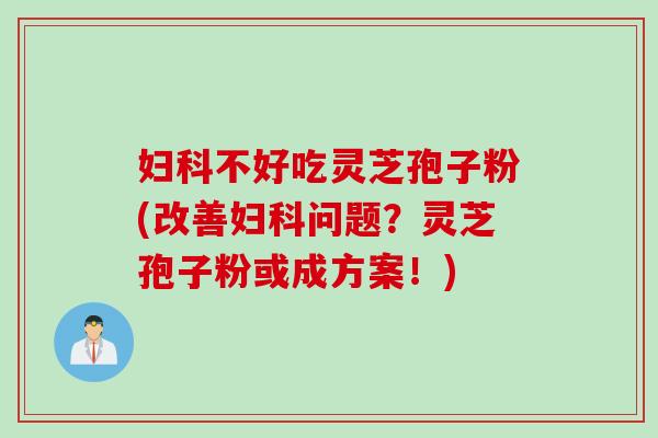 妇科不好吃灵芝孢子粉(改善妇科问题？灵芝孢子粉或成方案！)