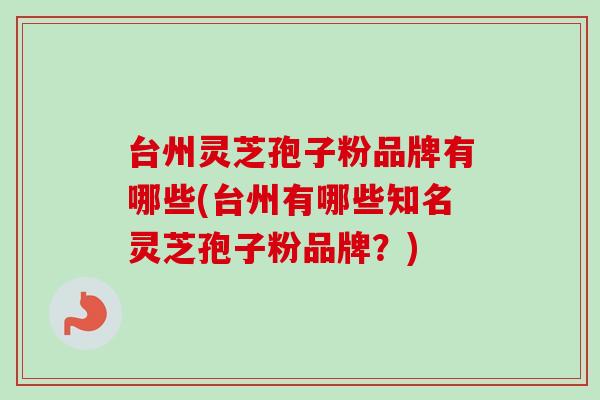 台州灵芝孢子粉品牌有哪些(台州有哪些知名灵芝孢子粉品牌？)