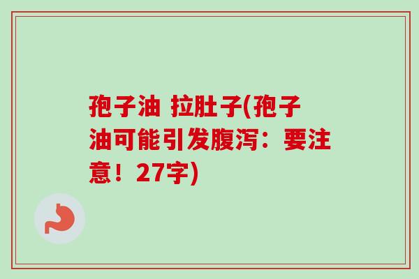 孢子油 拉肚子(孢子油可能引发腹泻：要注意！27字)