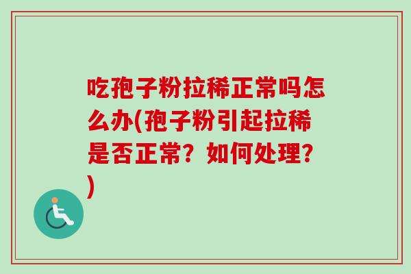 吃孢子粉拉稀正常吗怎么办(孢子粉引起拉稀是否正常？如何处理？)