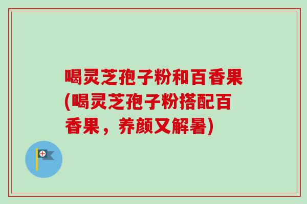喝灵芝孢子粉和百香果(喝灵芝孢子粉搭配百香果，养颜又解暑)